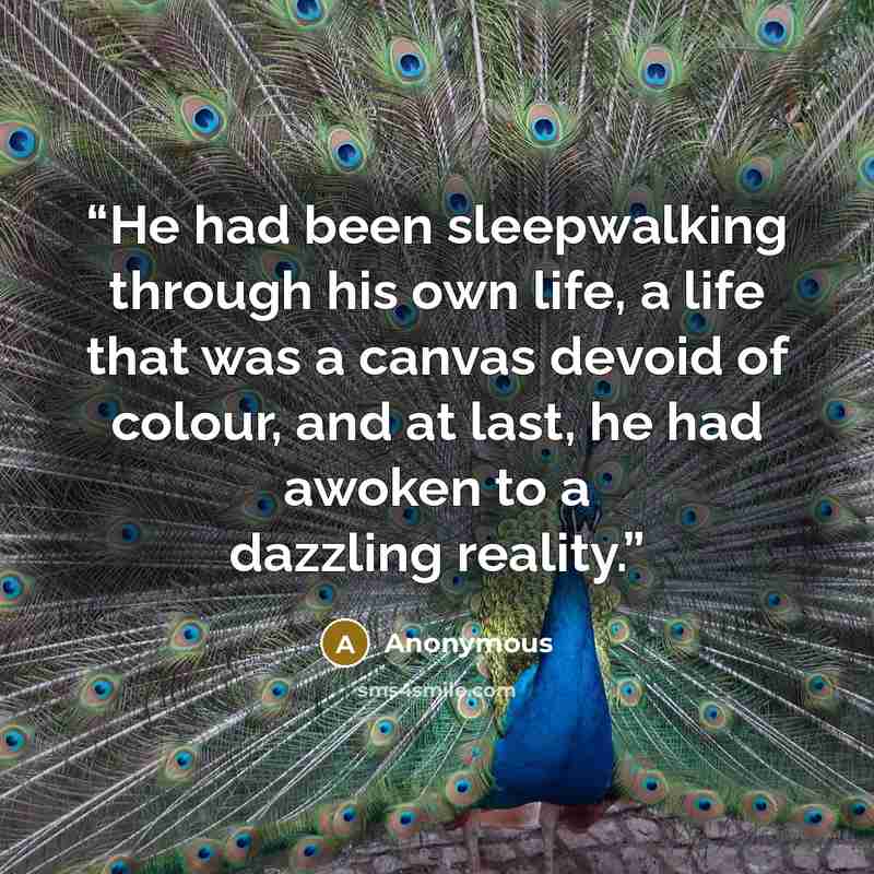 “He had been sleepwalking through his own life, a life that was a canvas devoid of colour, and at last, he had awoken to a dazzling reality.” quote by Anonymous