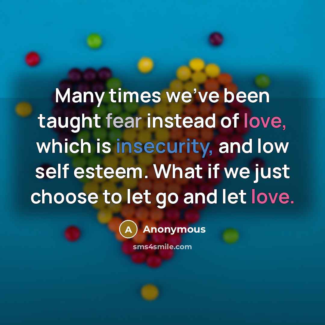 “Many times we've been taught fear instead of love, which is insecurity, and low self esteem. What if we just choose to let go and let love.” quote by Anonymous
