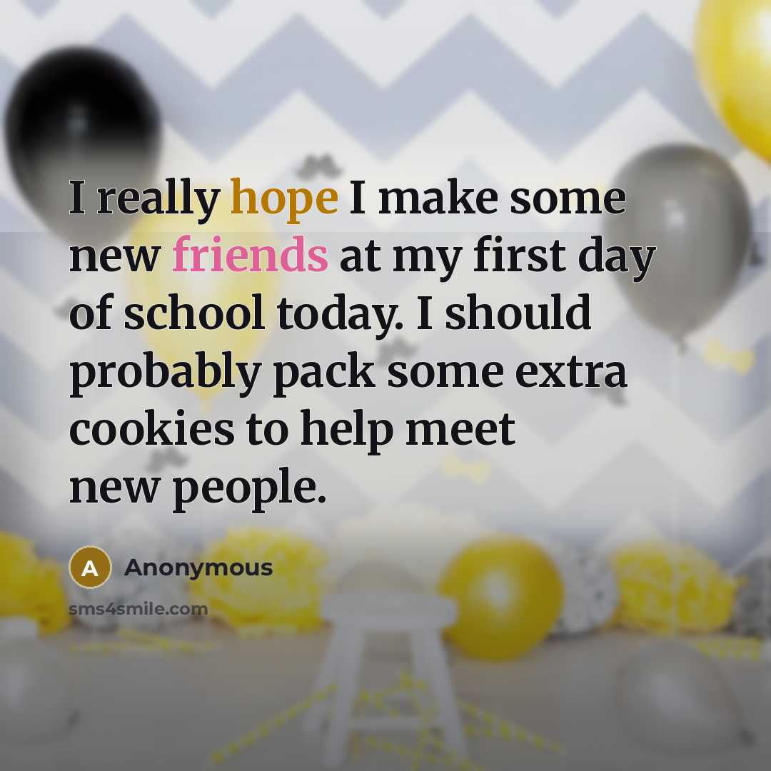 “I really hope I make some new friends at my first day of school today. I should probably pack some extra cookies to help meet new people.” quote by Anonymous