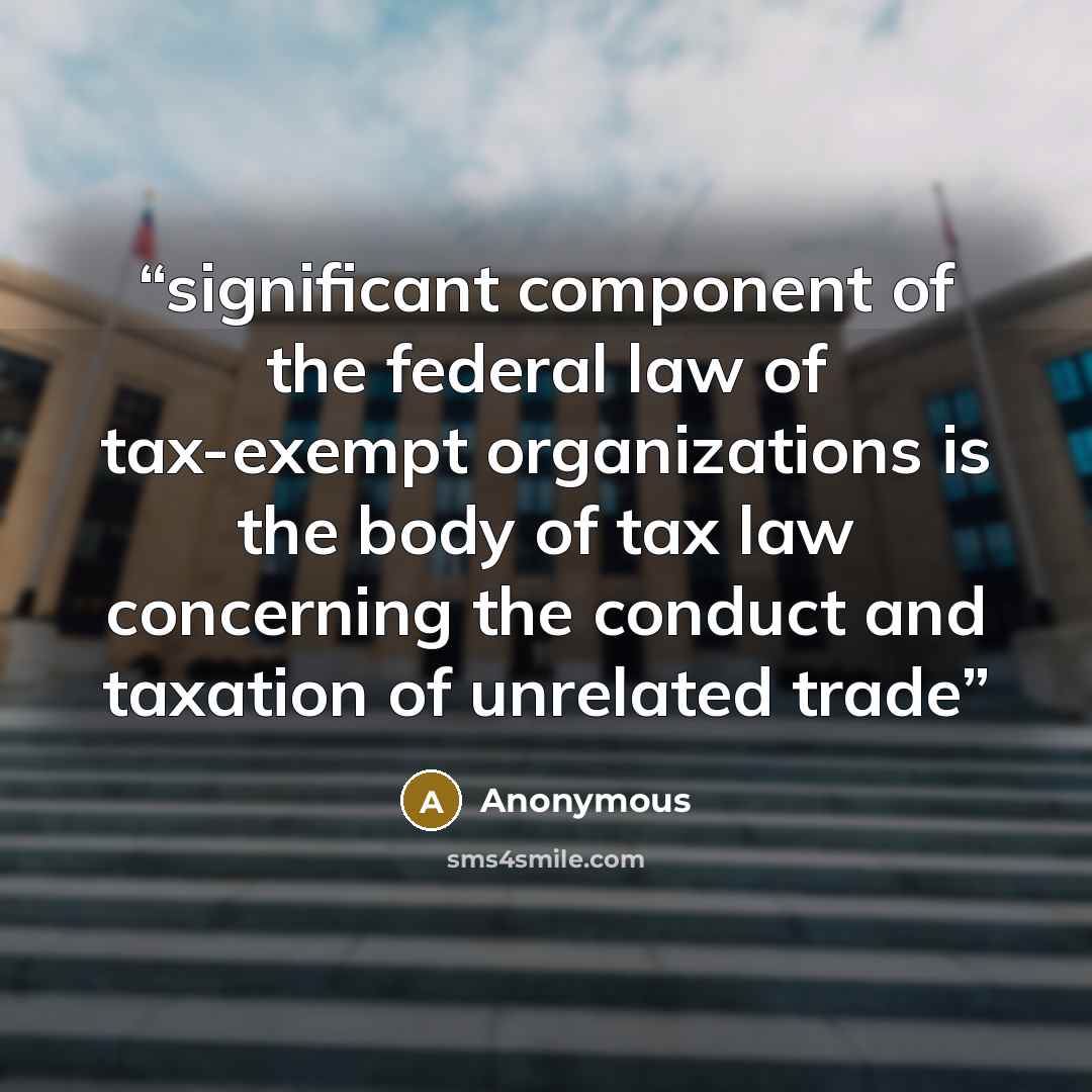 “significant component of the federal law of tax-exempt organizations is the body of tax law concerning the conduct and taxation of unrelated trade” quote by Anonymous