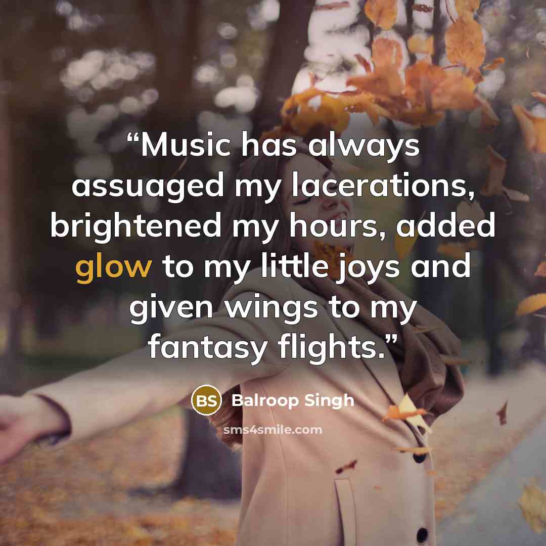 “Music has always assuaged my lacerations, brightened my hours, added glow to my little joys and given wings to my fantasy flights.” quote by Balroop Singh