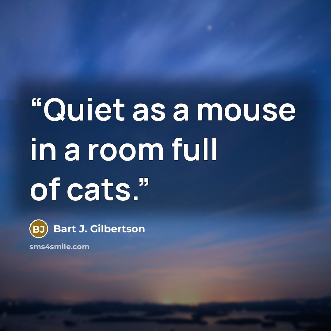 “Quiet as a mouse in a room full of cats.” quote by Bart J. Gilbertson