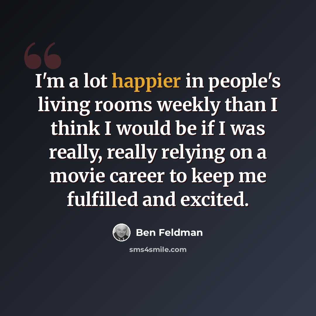 “I'm a lot happier in people's living rooms weekly than I think I would be if I was really, really relying on a movie career to keep me fulfilled and excited.” quote by Ben Feldman