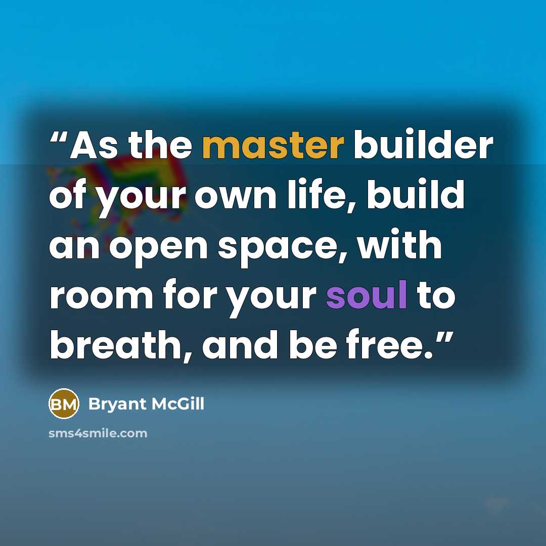 “As the master builder of your own life, build an open space, with room for your soul to breath, and be free.” quote by Bryant McGill