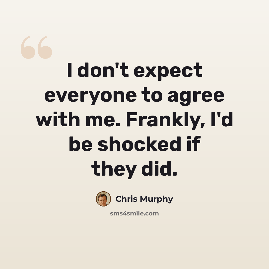 “I don't expect everyone to agree with me. Frankly, I'd be shocked if they did.” quote by Chris Murphy