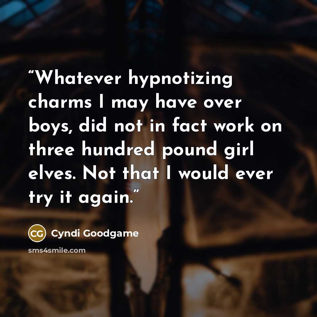 “Whatever hypnotizing charms I may have over boys, did not in fact work on three hundred pound girl elves. Not that I would ever try it again.” quote by Cyndi Goodgame