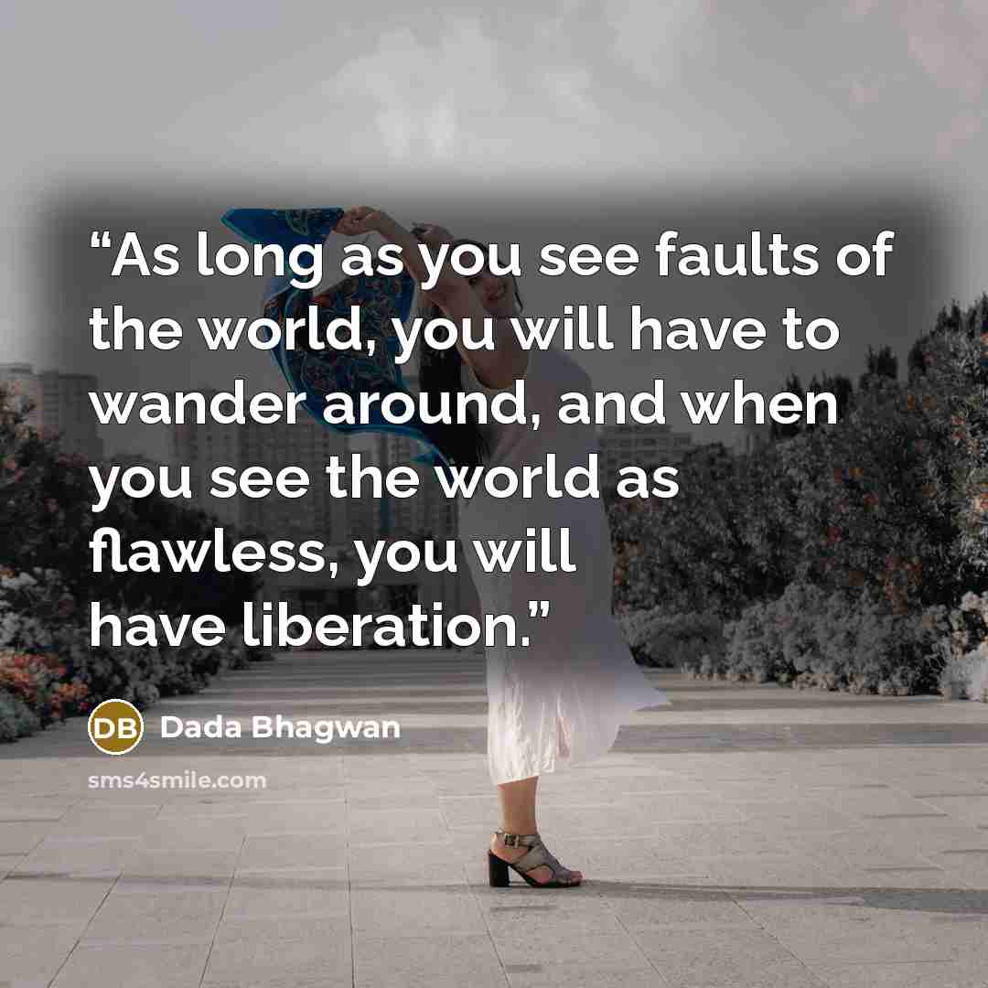 “As long as you see faults of the world, you will have to wander around, and when you see the world as flawless, you will have liberation.” quote by Dada Bhagwan