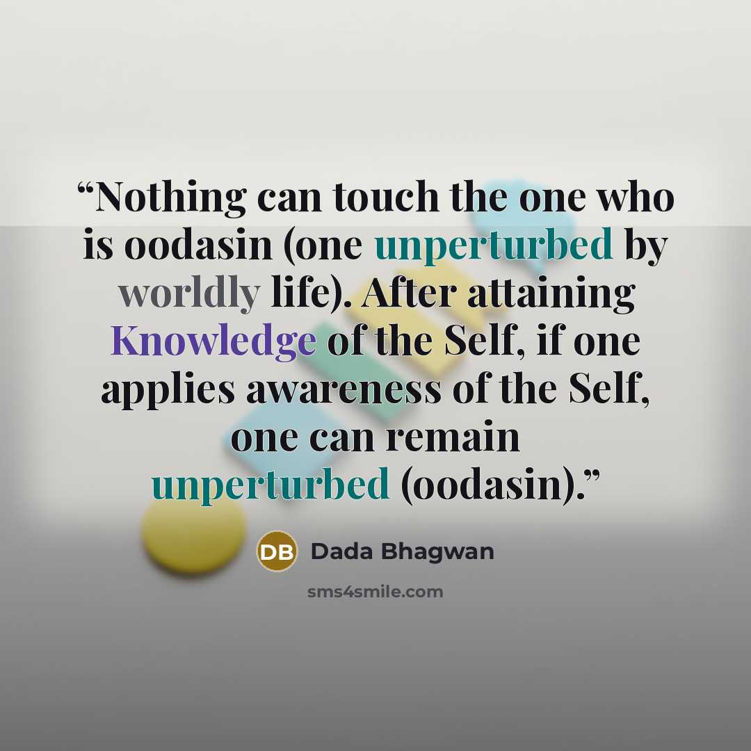 “Nothing can touch the one who is oodasin (one unperturbed by worldly life). After attaining Knowledge of the Self, if one applies awareness of the Self, one can remain unperturbed (oodasin).” quote by Dada Bhagwan