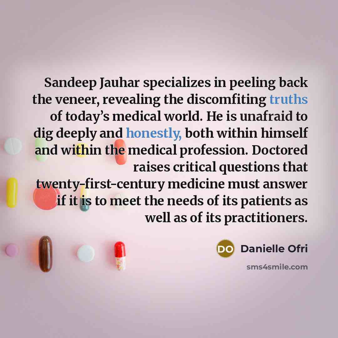 “Sandeep Jauhar specializes in peeling back the veneer, revealing the discomfiting truths of today’s medical world. He is unafraid to dig deeply and honestly, both within himself and within the medical profession. Doctored raises critical questions that twenty-first-century medicine must answer if…” quote by Danielle Ofri