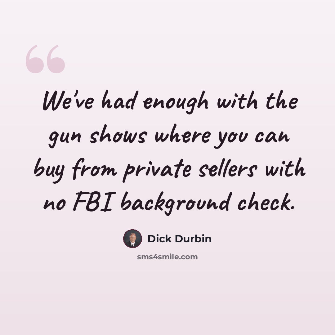 “We've had enough with the gun shows where you can buy from private sellers with no FBI background check.” quote by Dick Durbin