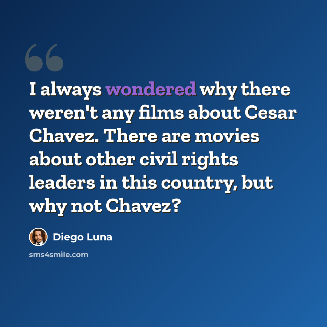 “I always wondered why there weren't any films about Cesar Chavez. There are movies about other civil rights leaders in this country, but why not Chavez?” quote by Diego Luna