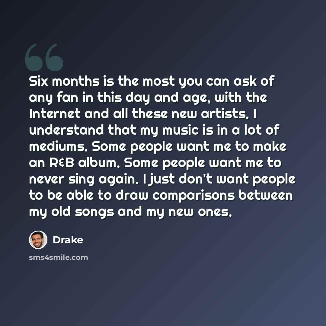 “Six months is the most you can ask of any fan in this day and age, with the Internet and all these new artists. I understand that my music is in a lot of mediums. Some people want me to make an R&B album. Some people want me to never sing again. I just don't want people to be able to draw…” quote by Drake