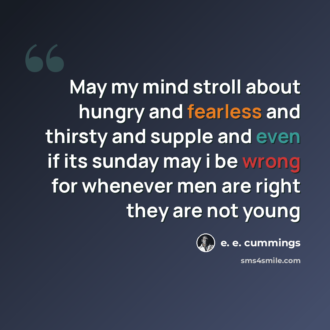 “May my mind stroll about hungry and fearless and thirsty and supple and even if its sunday may i be wrong for whenever men are right they are not young” quote by e. e. cummings