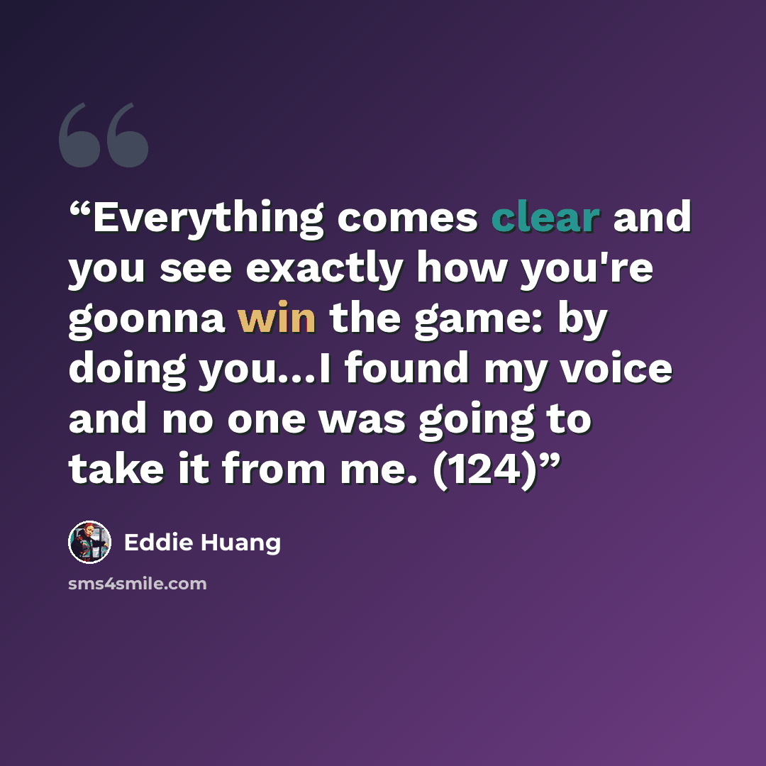 “Everything comes clear and you see exactly how you're goonna win the game: by doing you…I found my voice and no one was going to take it from me. (124)” quote by Eddie Huang