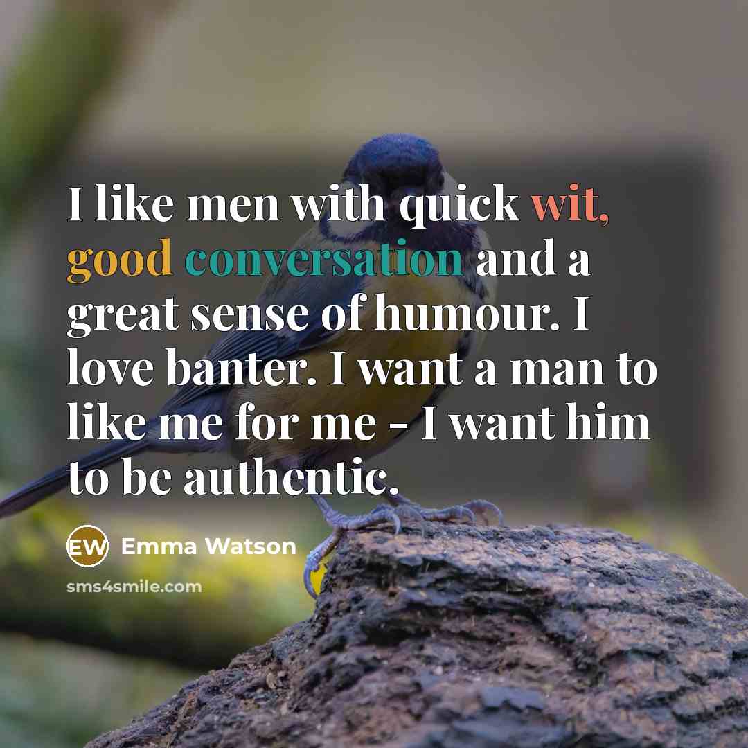 “I like men with quick wit, good conversation and a great sense of humour. I love banter. I want a man to like me for me - I want him to be authentic.” quote by Emma Watson