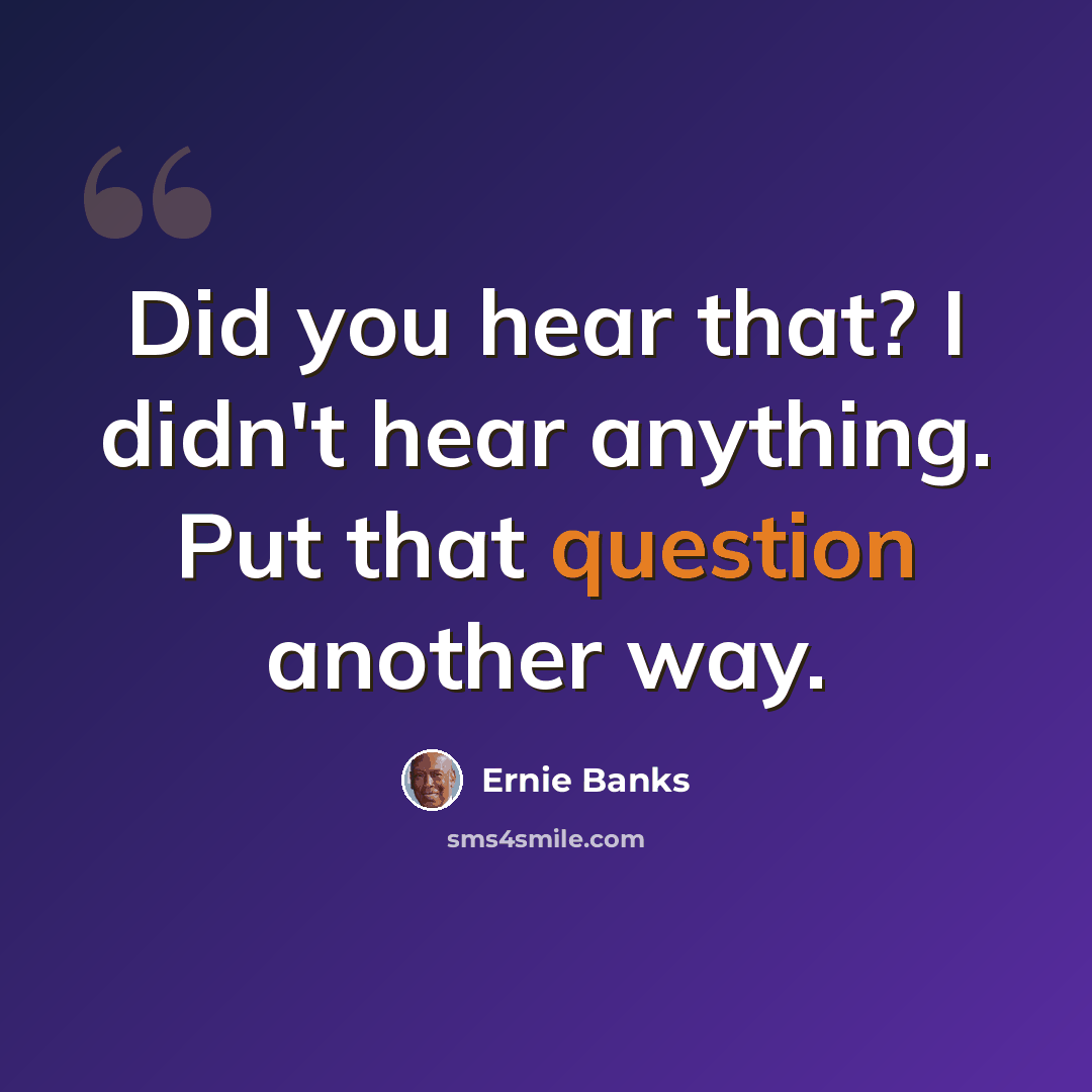 “Did you hear that? I didn't hear anything. Put that question another way.” quote by Ernie Banks