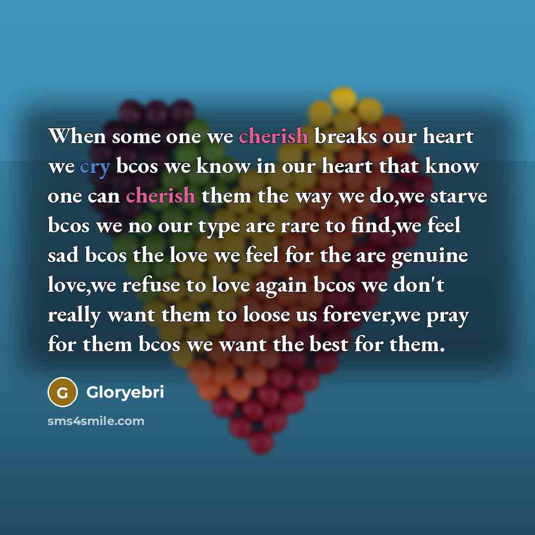 “When some one we cherish breaks our heart we cry bcos we know in our heart that know one can cherish them the way we do,we starve bcos we no our type are rare to find,we feel sad bcos the love we feel for the are genuine love,we refuse to love again bcos we don't really want them to loose us…” quote by Gloryebri