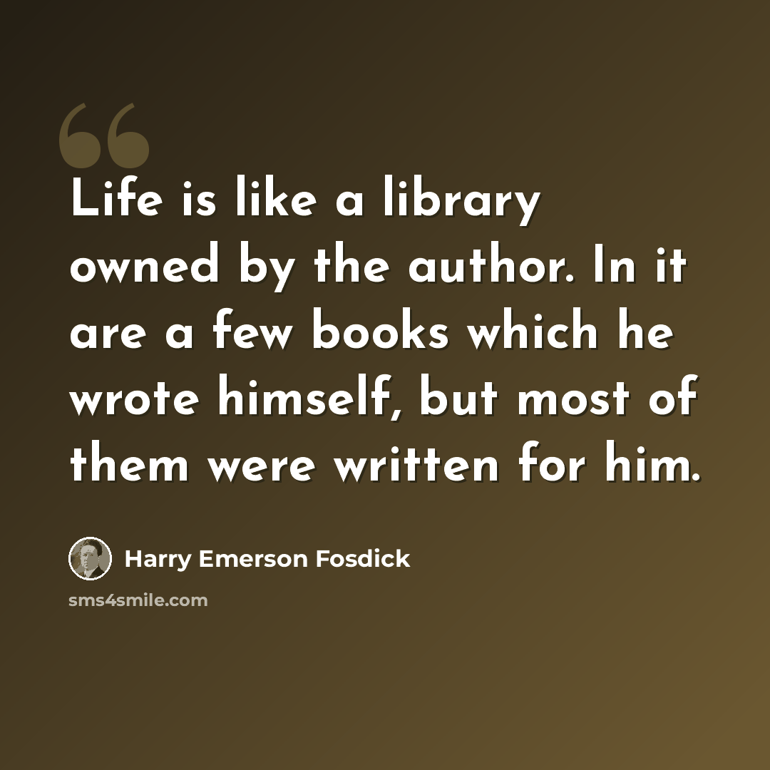 “Life is like a library owned by the author. In it are a few books which he wrote himself, but most of them were written for him.” quote by Harry Emerson Fosdick