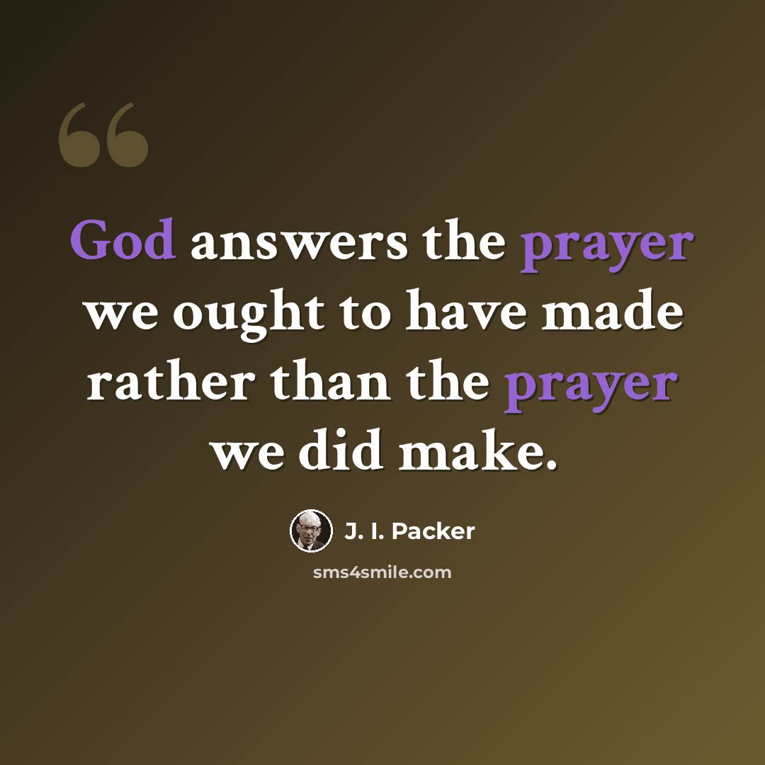 “God answers the prayer we ought to have made rather than the prayer we did make.” quote by J. I. Packer