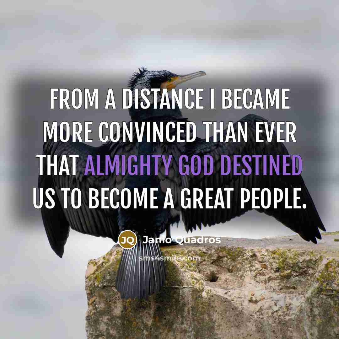“From a distance I became more convinced than ever that Almighty God destined us to become a great people.” quote by Janio Quadros