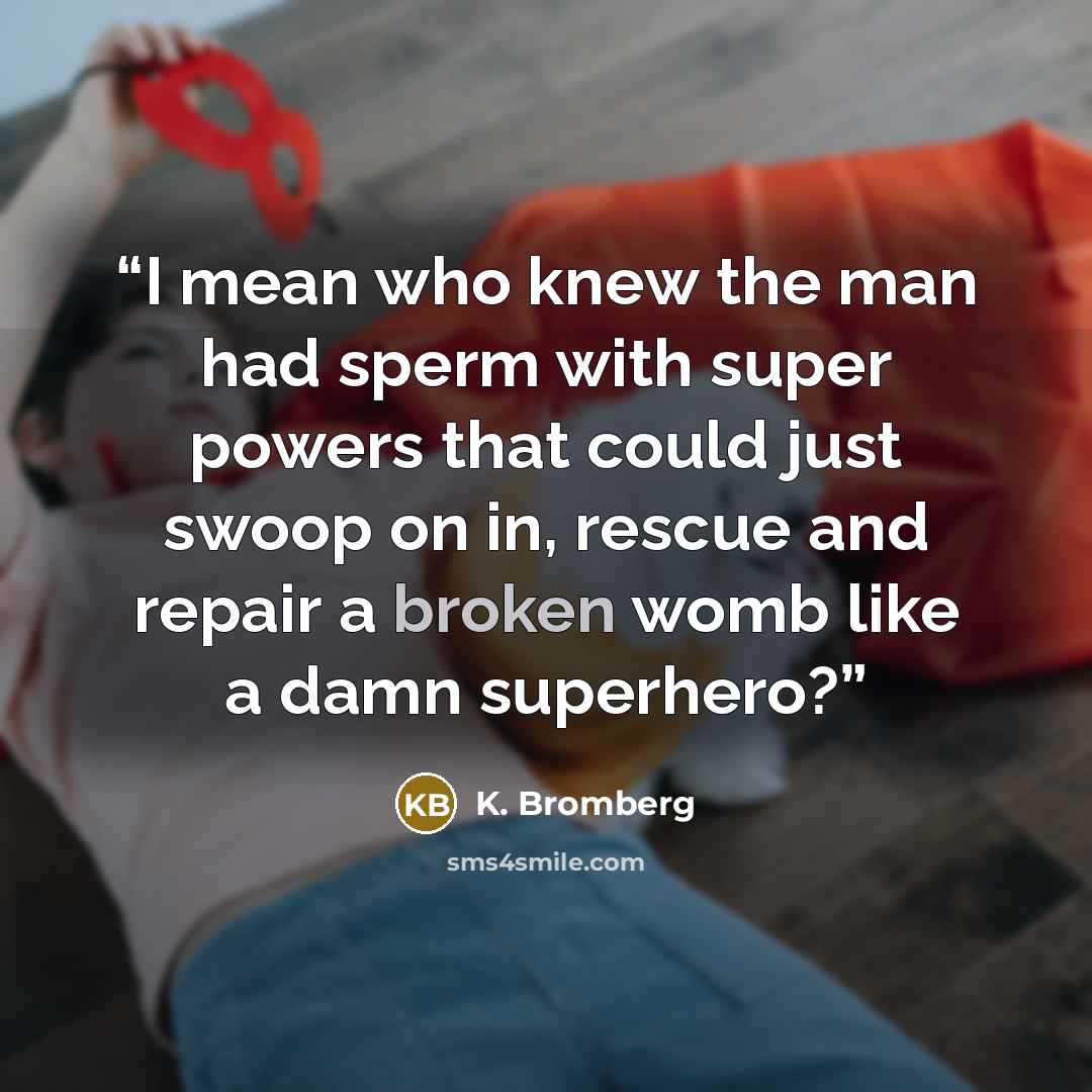 “I mean who knew the man had sperm with super powers that could just swoop on in, rescue and repair a broken womb like a damn superhero?” quote by K. Bromberg