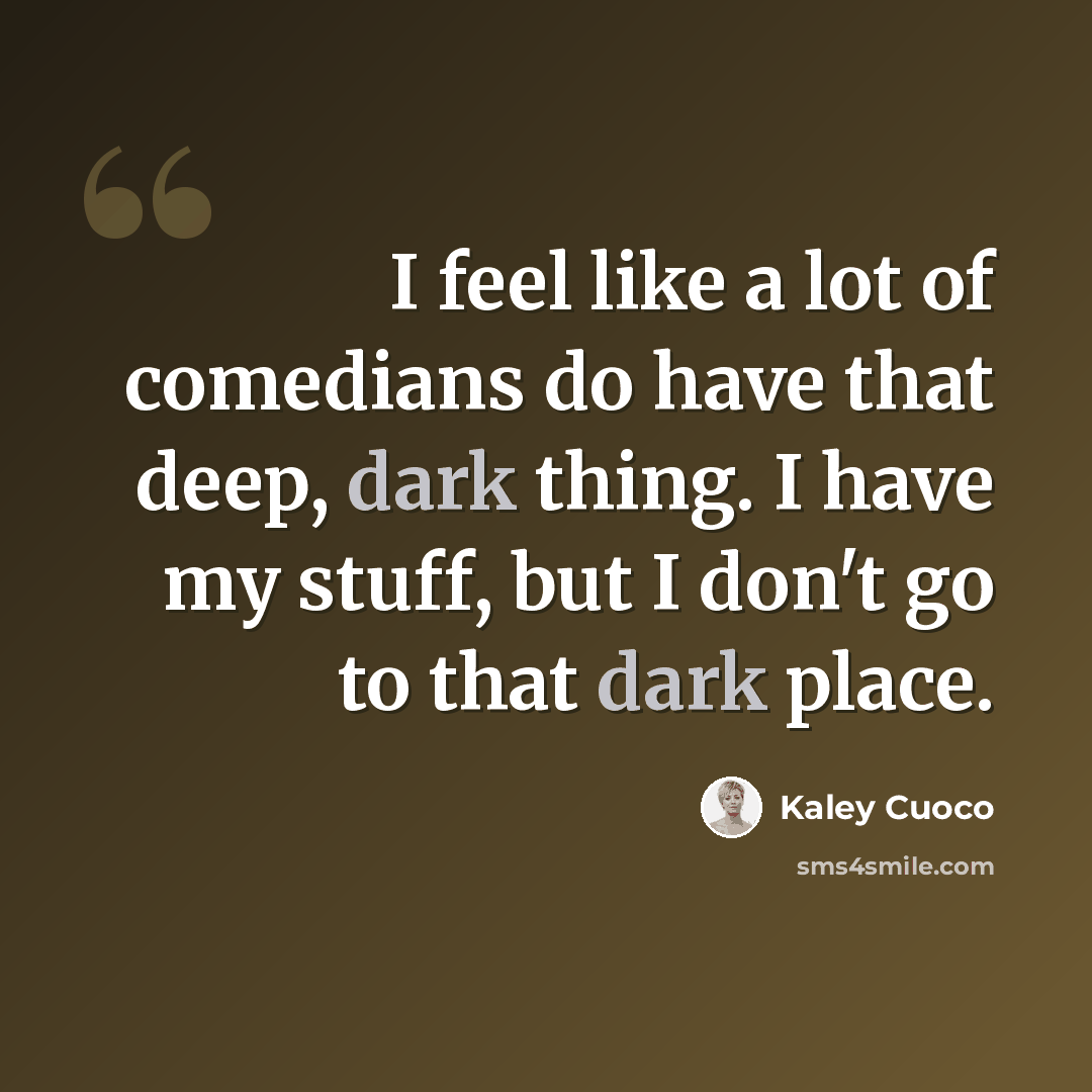 “I feel like a lot of comedians do have that deep, dark thing. I have my stuff, but I don't go to that dark place.” quote by Kaley Cuoco