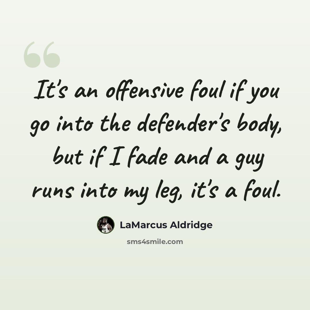 “It's an offensive foul if you go into the defender's body, but if I fade and a guy runs into my leg, it's a foul.” quote by LaMarcus Aldridge