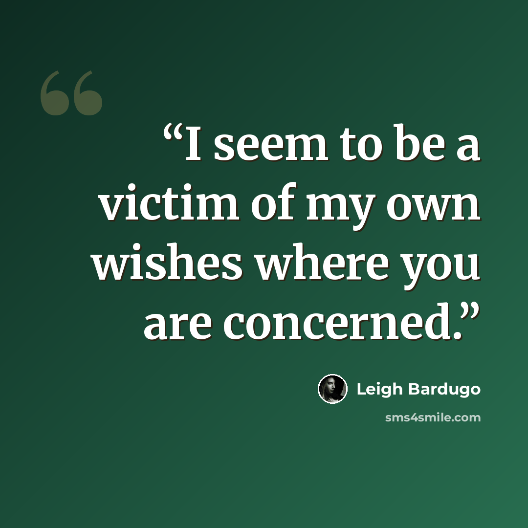 “I seem to be a victim of my own wishes where you are concerned.” quote by Leigh Bardugo