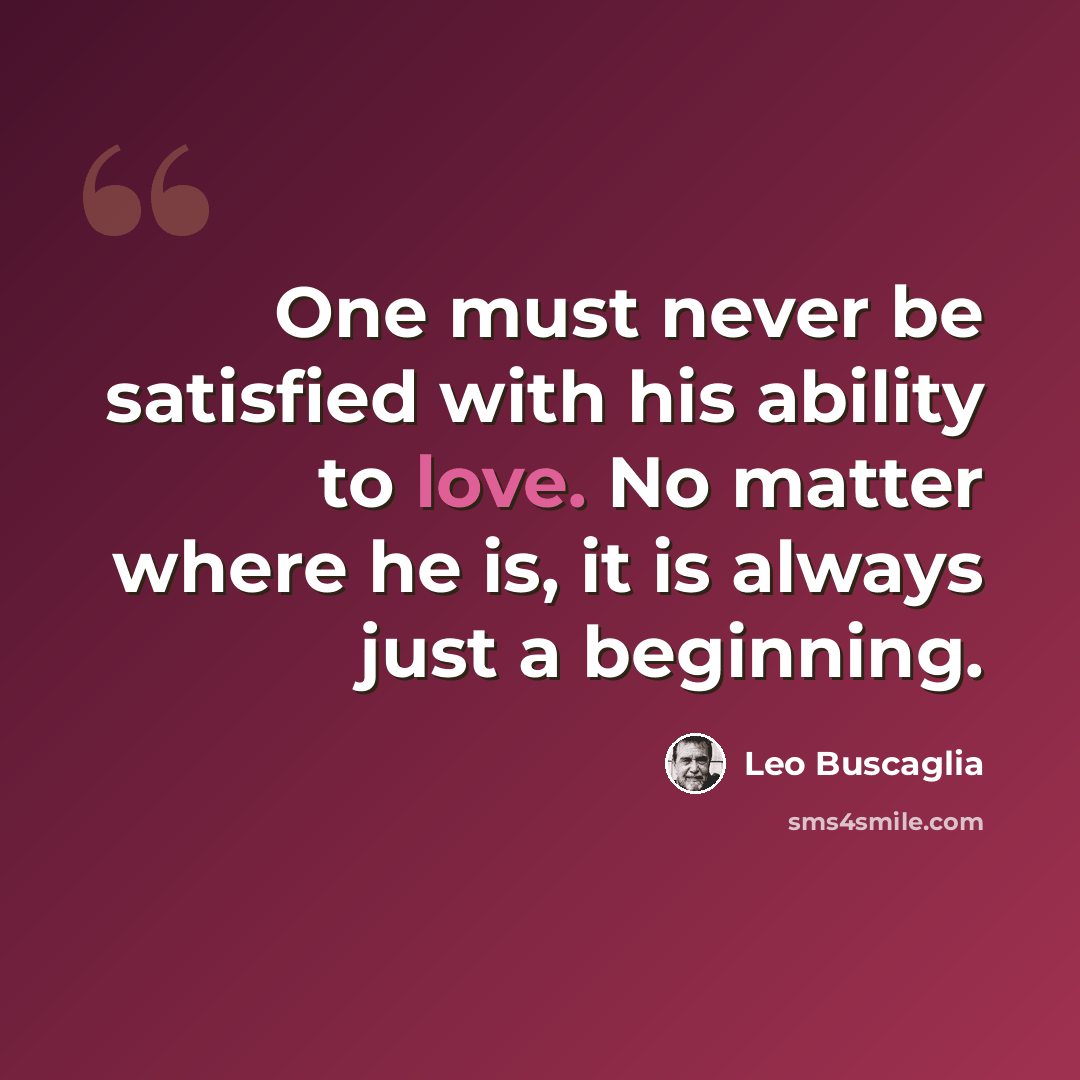 “One must never be satisfied with his ability to love. No matter where he is, it is always just a beginning.” quote by Leo Buscaglia