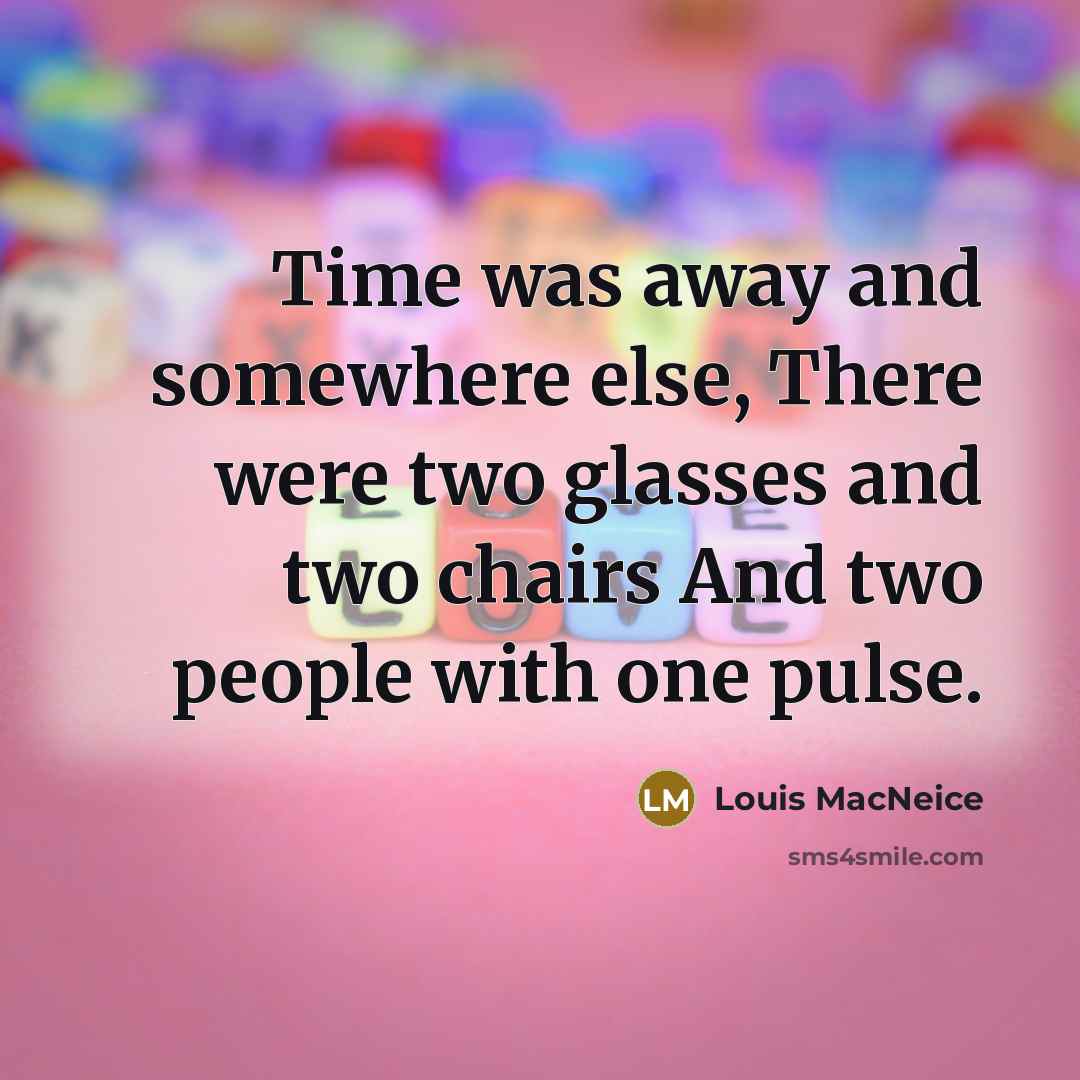 “Time was away and somewhere else, There were two glasses and two chairs And two people with one pulse.” quote by Louis MacNeice