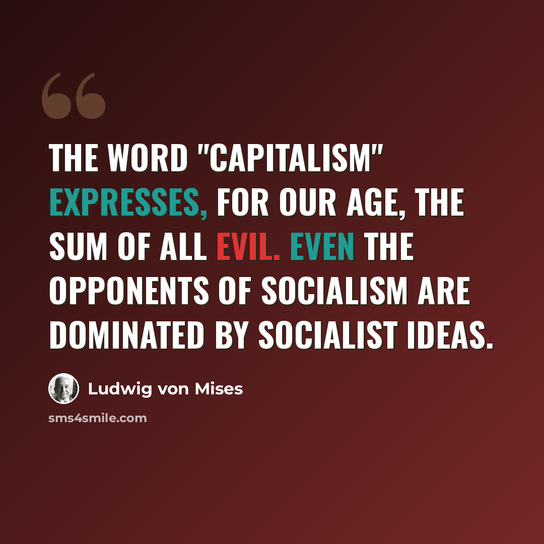 “The word "Capitalism" expresses, for our age, the sum of all evil. Even the opponents of Socialism are dominated by socialist ideas.” quote by Ludwig von Mises