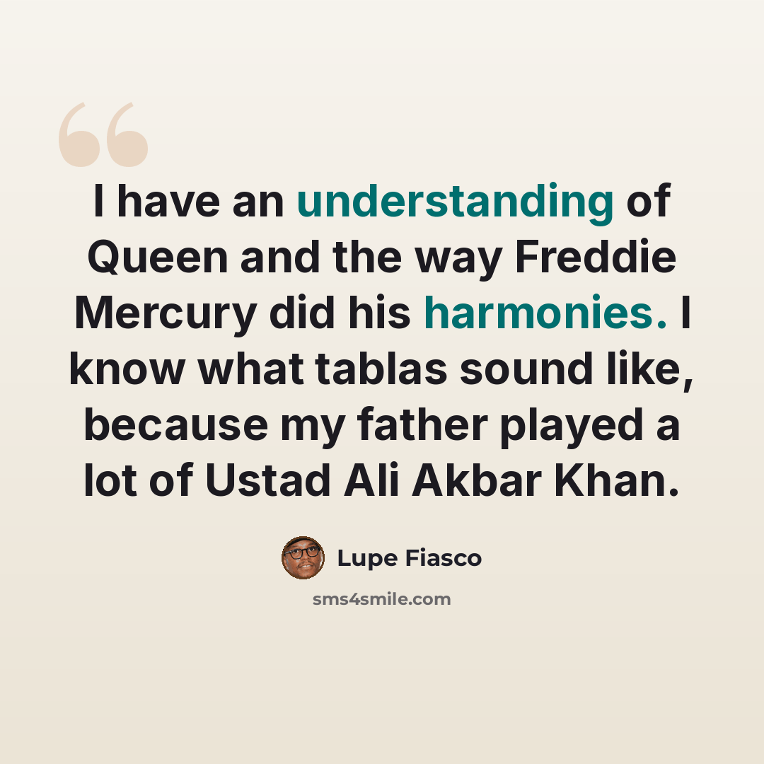 “I have an understanding of Queen and the way Freddie Mercury did his harmonies. I know what tablas sound like, because my father played a lot of Ustad Ali Akbar Khan.” quote by Lupe Fiasco
