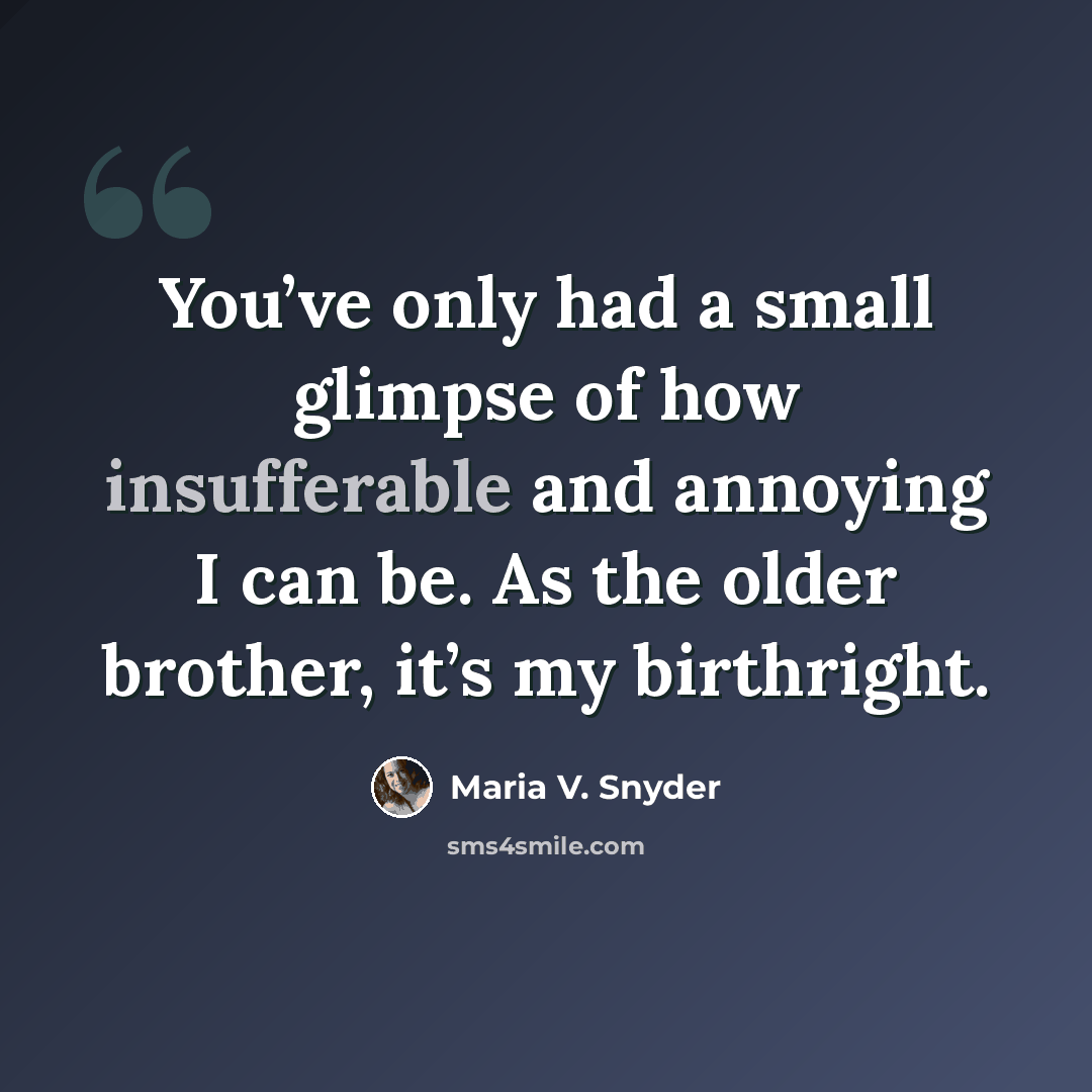 “You’ve only had a small glimpse of how insufferable and annoying I can be. As the older brother, it’s my birthright.” quote by Maria V. Snyder