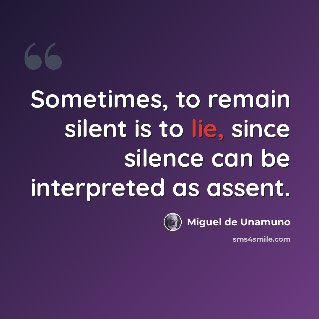 “Sometimes, to remain silent is to lie, since silence can be interpreted as assent.” quote by Miguel de Unamuno