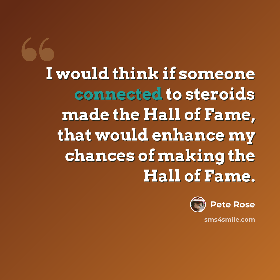 “I would think if someone connected to steroids made the Hall of Fame, that would enhance my chances of making the Hall of Fame.” quote by Pete Rose