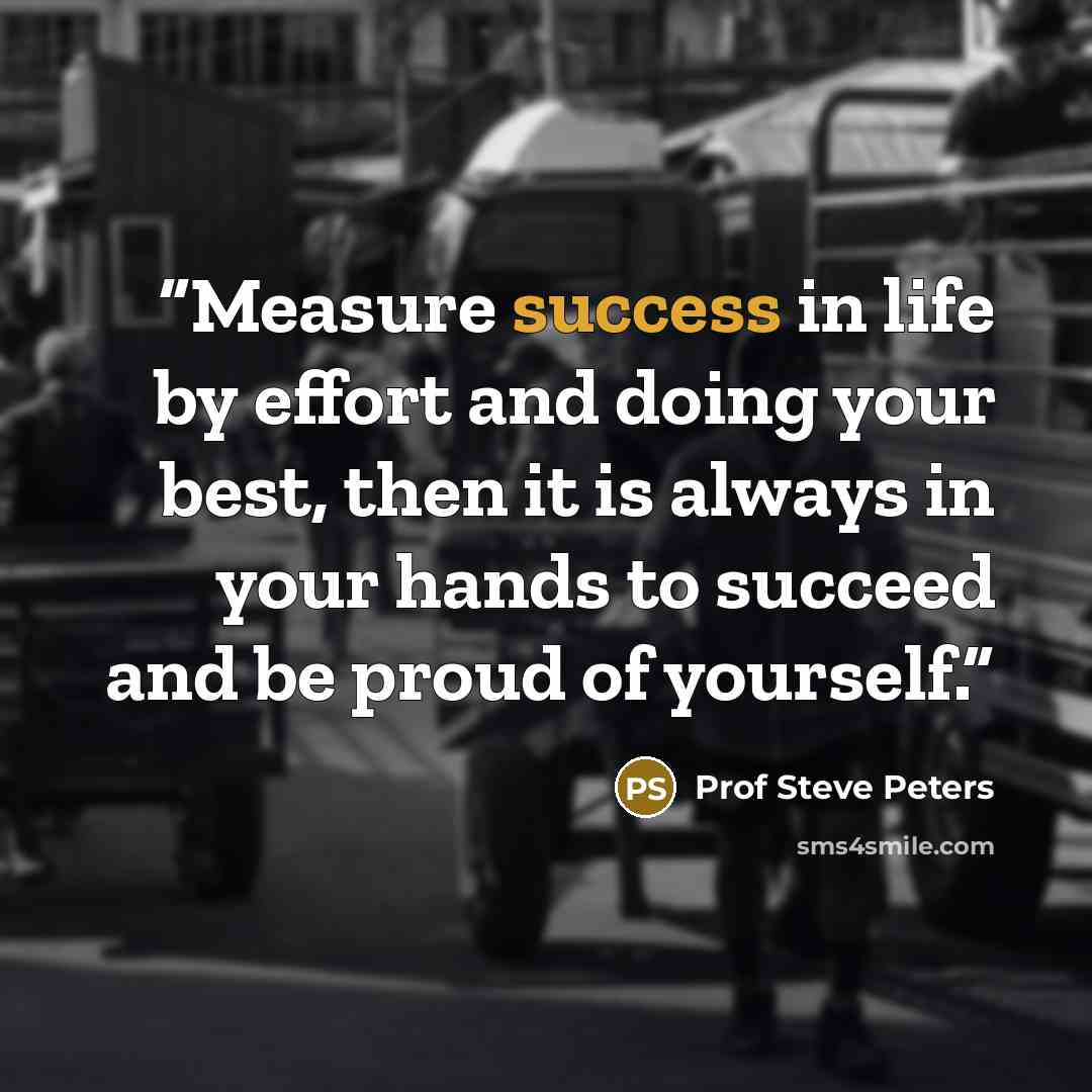 “Measure success in life by effort and doing your best, then it is always in your hands to succeed and be proud of yourself.” quote by Prof Steve Peters