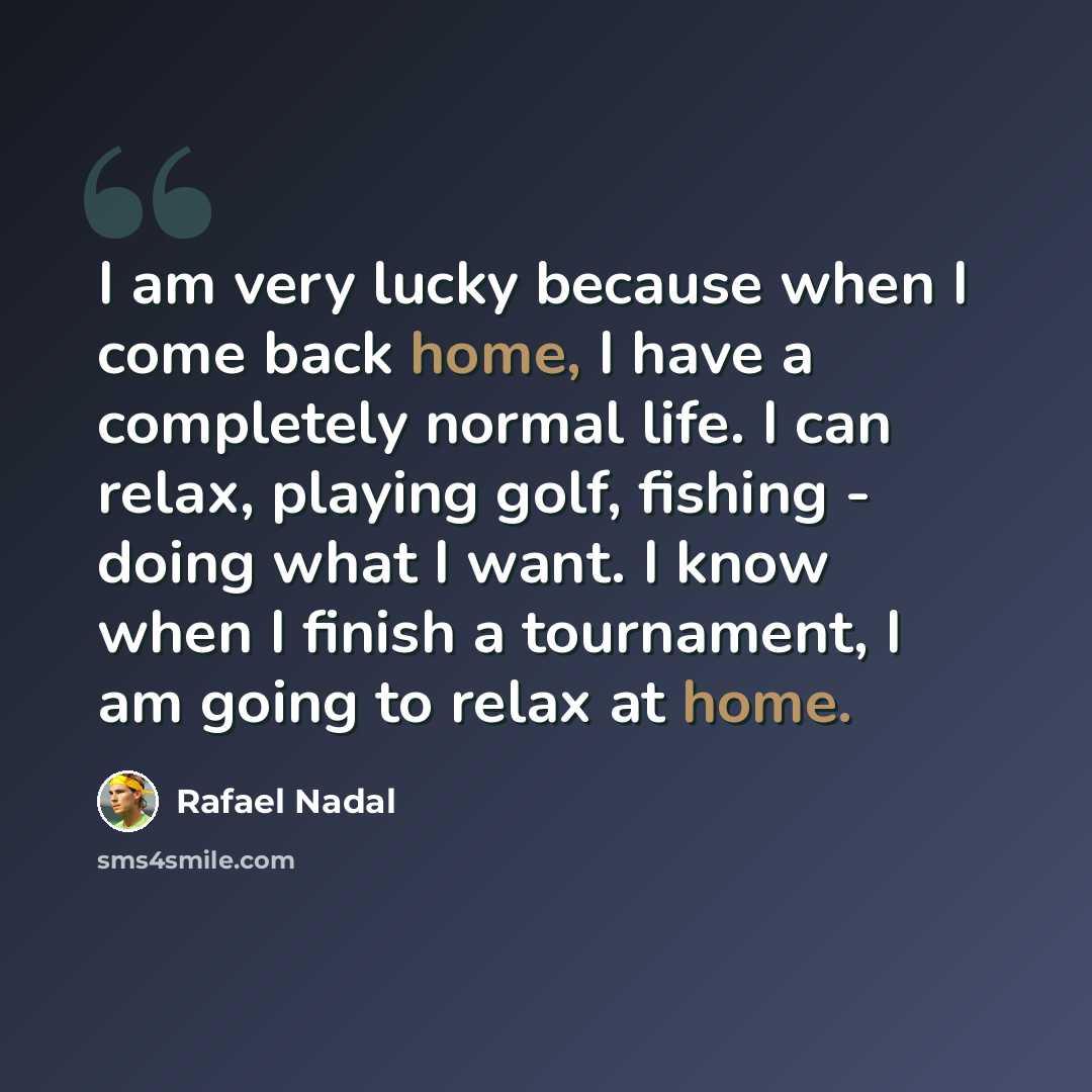“I am very lucky because when I come back home, I have a completely normal life. I can relax, playing golf, fishing - doing what I want. I know when I finish a tournament, I am going to relax at home.” quote by Rafael Nadal