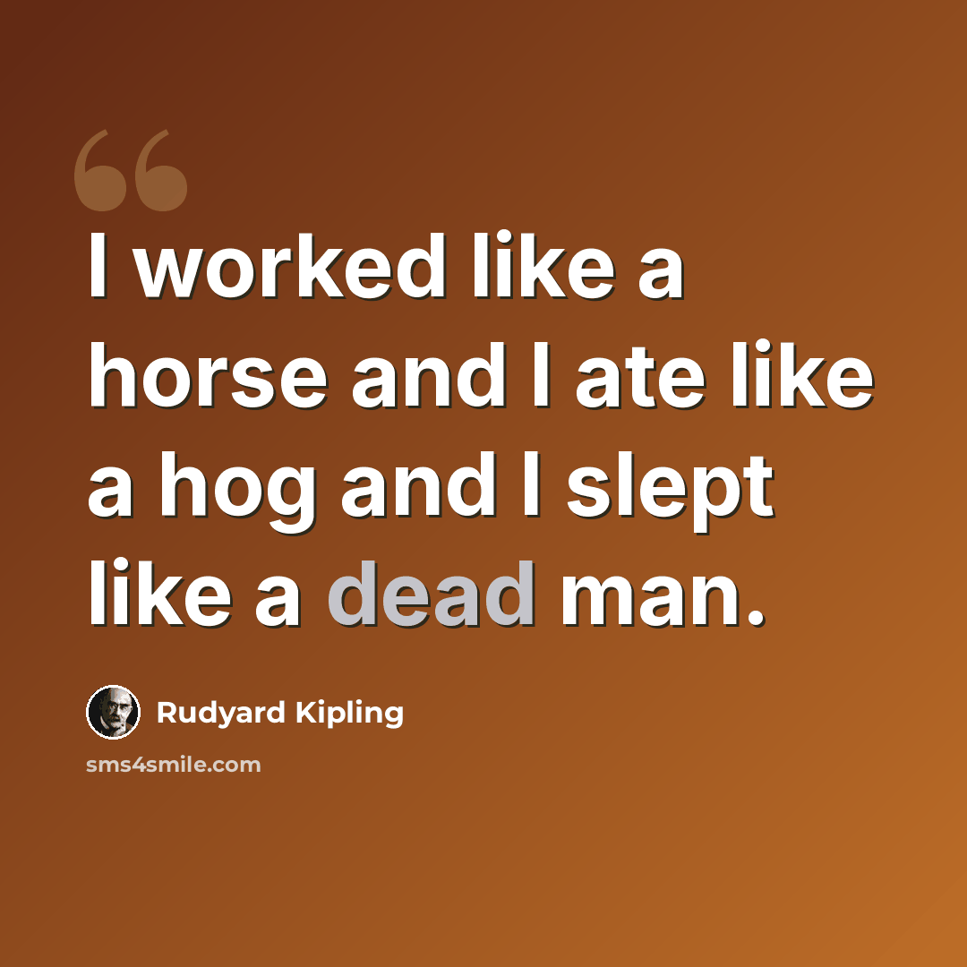 “I worked like a horse and I ate like a hog and I slept like a dead man.” quote by Rudyard Kipling
