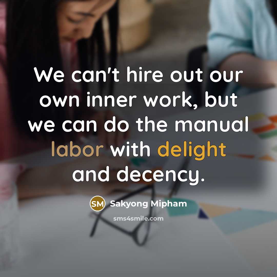 “We can't hire out our own inner work, but we can do the manual labor with delight and decency.” quote by Sakyong Mipham
