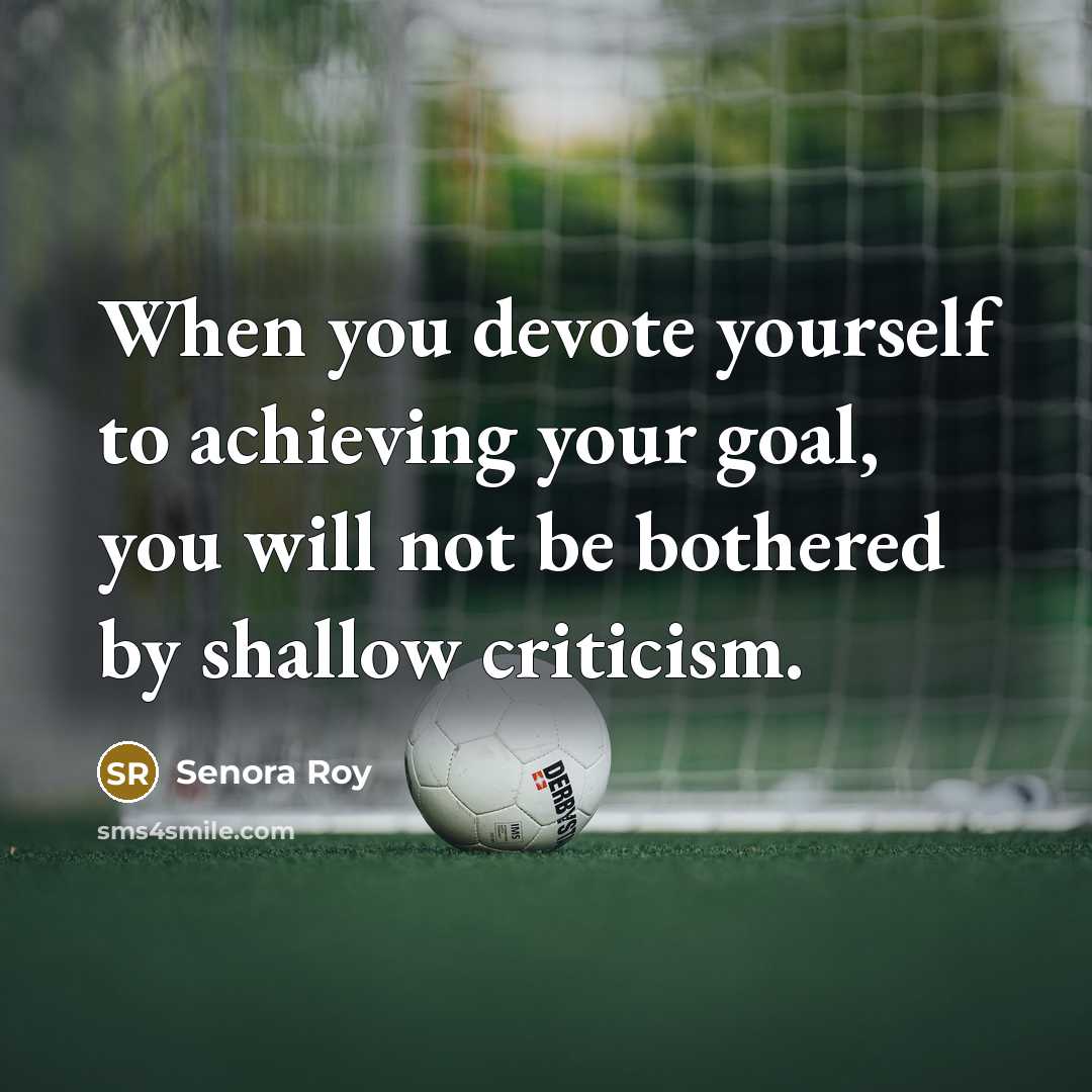 “When you devote yourself to achieving your goal, you will not be bothered by shallow criticism.” quote by Senora Roy