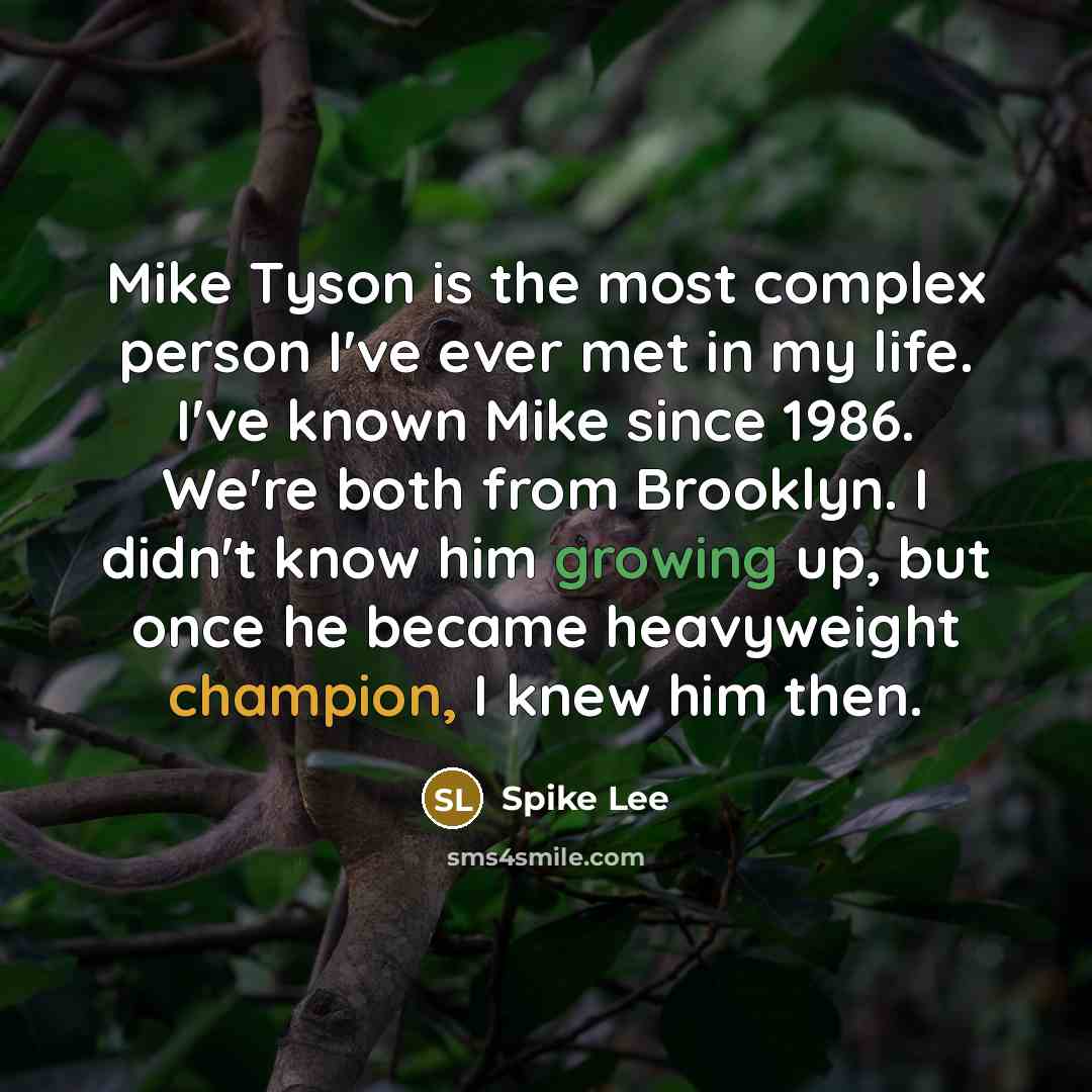 “Mike Tyson is the most complex person I've ever met in my life. I've known Mike since 1986. We're both from Brooklyn. I didn't know him growing up, but once he became heavyweight champion, I knew him then.” quote by Spike Lee