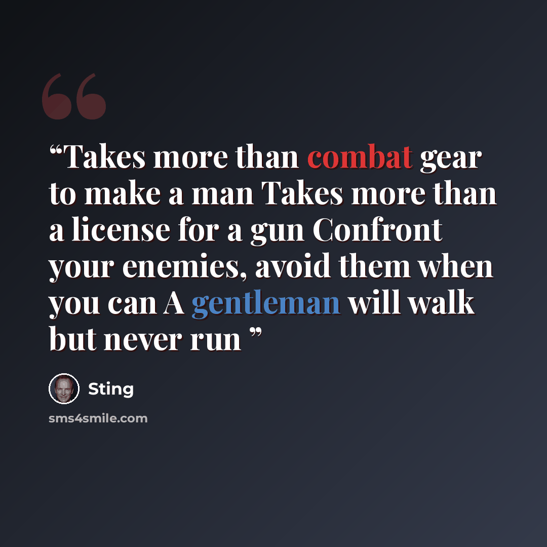 “Takes more than combat gear to make a man Takes more than a license for a gun Confront your enemies, avoid them when you can A gentleman will walk but never run” quote by Sting
