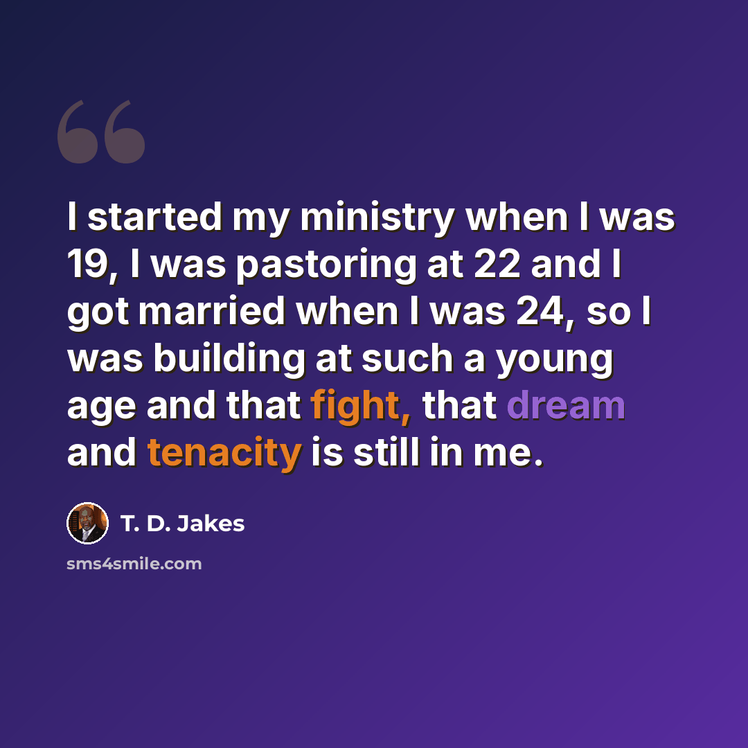 “I started my ministry when I was 19, I was pastoring at 22 and I got married when I was 24, so I was building at such a young age and that fight, that dream and tenacity is still in me.” quote by T. D. Jakes