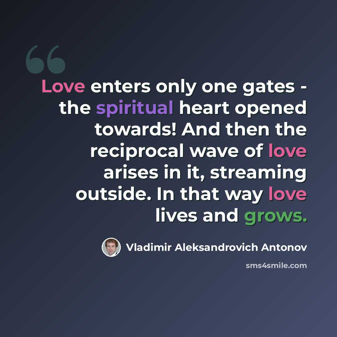 “Love enters only one gates - the spiritual heart opened towards! And then the reciprocal wave of love arises in it, streaming outside. In that way love lives and grows.” quote by Vladimir Aleksandrovich Antonov