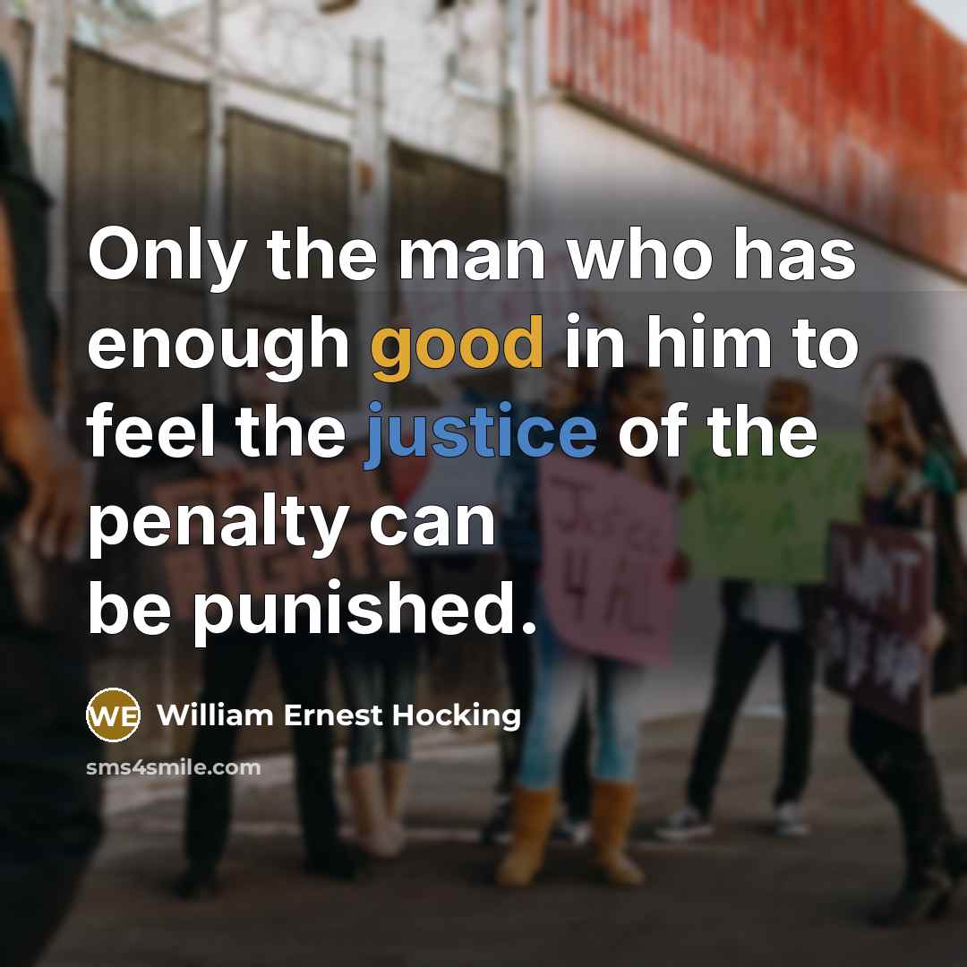 “Only the man who has enough good in him to feel the justice of the penalty can be punished.” quote by William Ernest Hocking