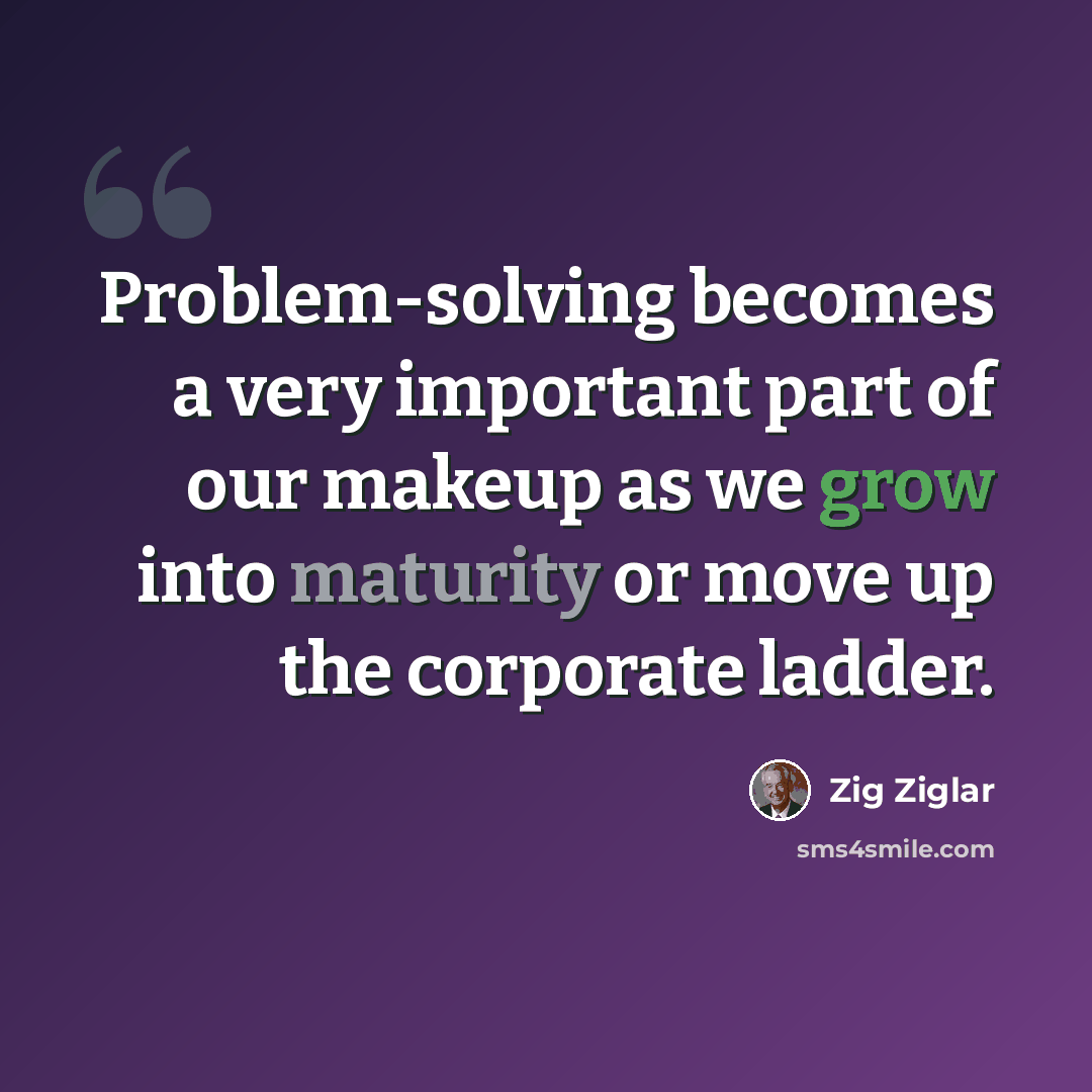 “Problem-solving becomes a very important part of our makeup as we grow into maturity or move up the corporate ladder.” quote by Zig Ziglar
