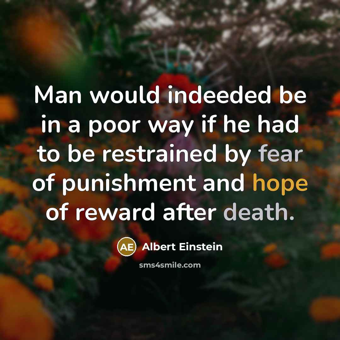 “Man would indeeded be in a poor way if he had to be restrained by fear of punishment and hope of reward after death.” quote by Albert Einstein