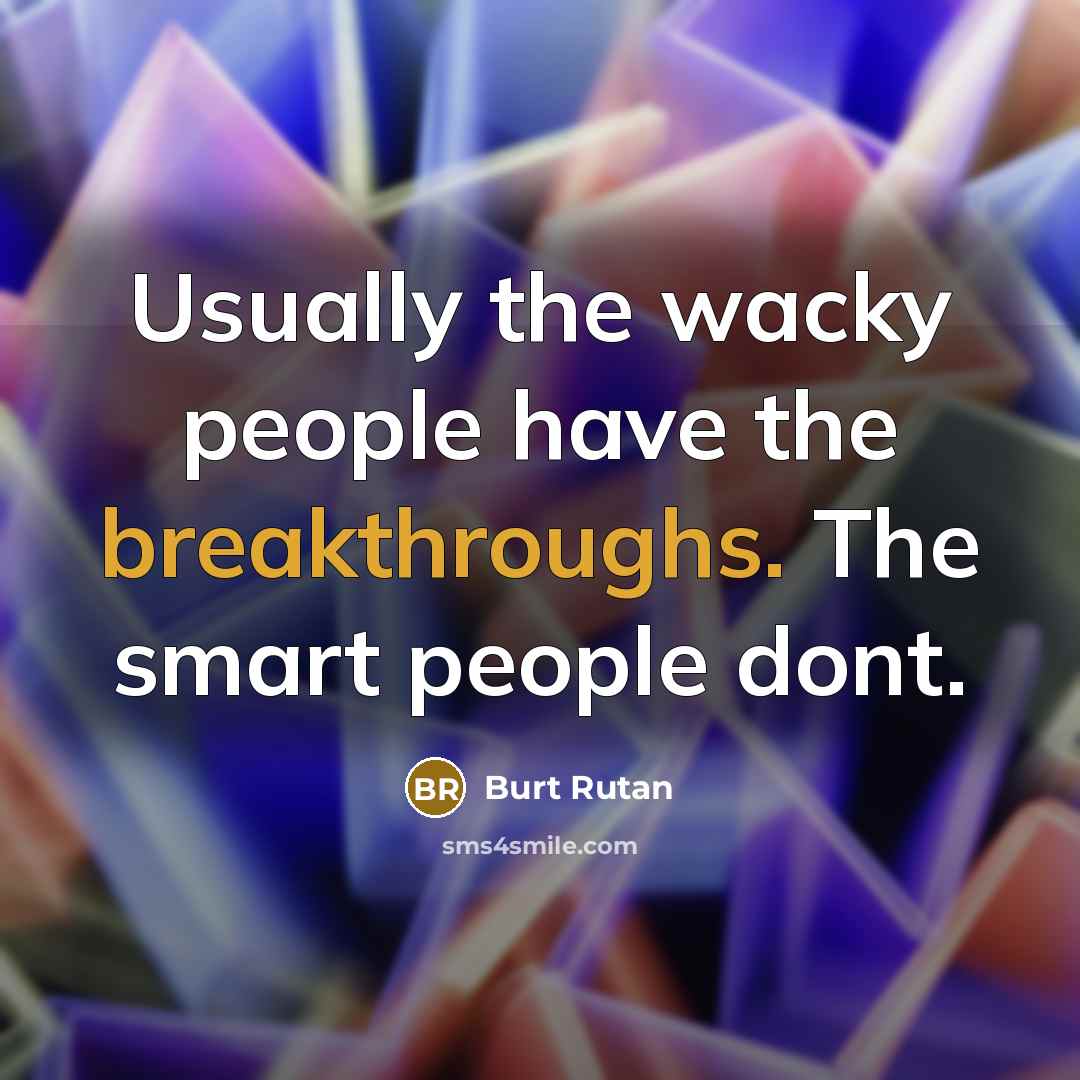 “Usually the wacky people have the breakthroughs. The smart people dont.” quote by Burt Rutan