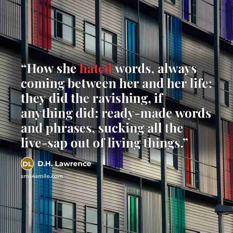 “How she hated words, always coming between her and her life: they did the ravishing, if anything did: ready-made words and phrases, sucking all the live-sap out of living things.” quote by D.H. Lawrence