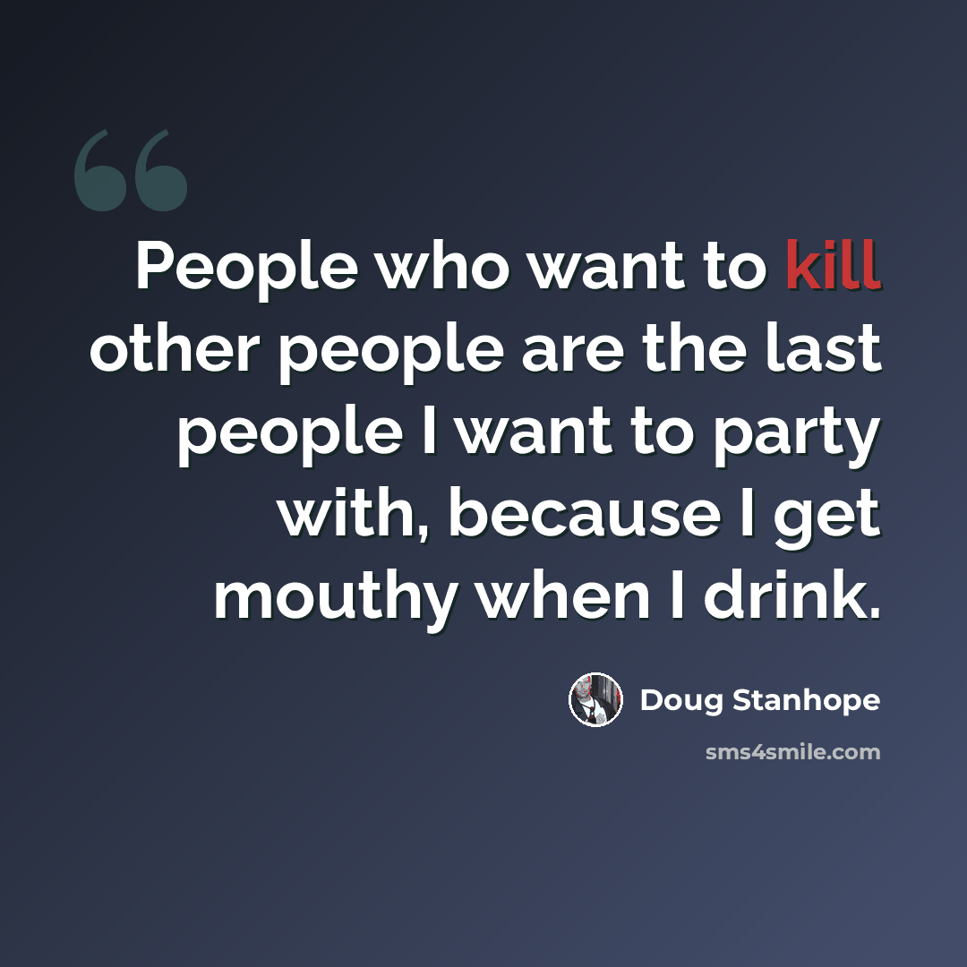 “People who want to kill other people are the last people I want to party with, because I get mouthy when I drink.” quote by Doug Stanhope